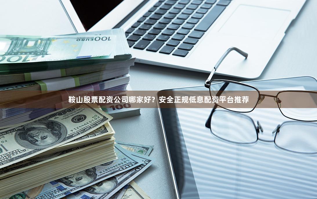 鞍山股票配资公司哪家好？安全正规低息配资平台推荐