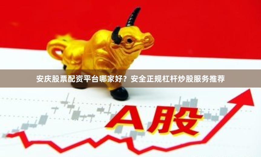 安庆股票配资平台哪家好？安全正规杠杆炒股服务推荐