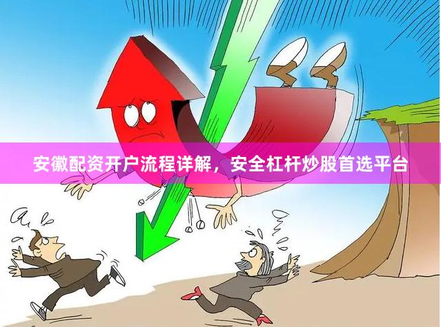 安徽配资开户流程详解,安全杠杆炒股首选平台