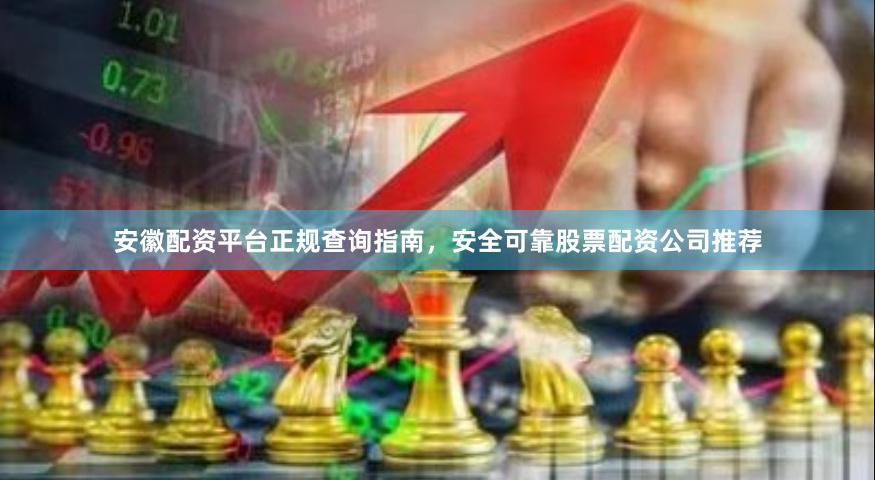 安徽配资平台正规查询指南，安全可靠股票配资公司推荐