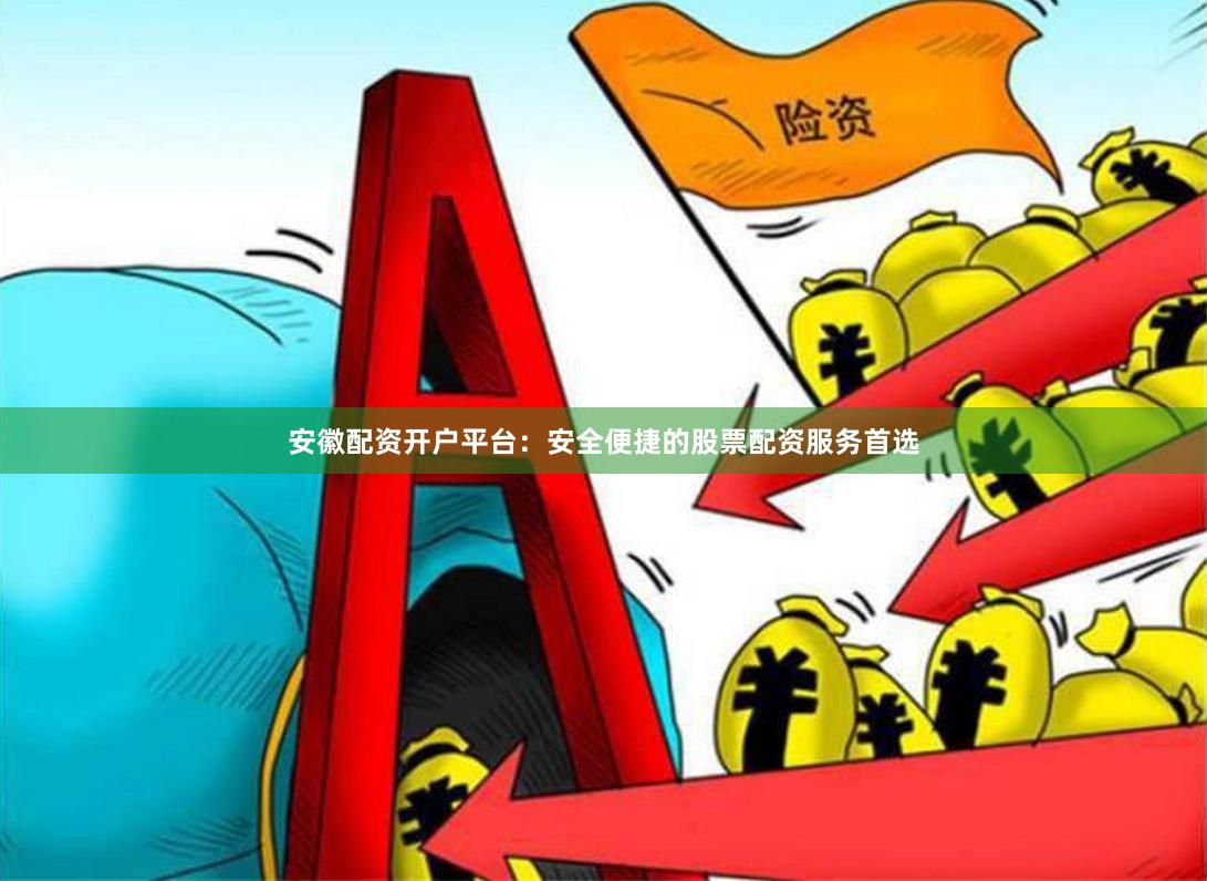 安徽配资开户平台:安全便捷的股票配资服务首选