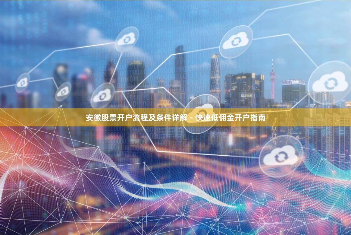 安徽股票开户流程及条件详解 - 快速低佣金开户指南