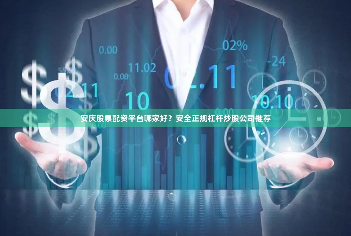 安庆股票配资平台哪家好？安全正规杠杆炒股公司推荐
