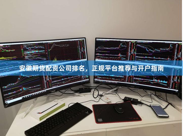 安徽期货配资公司排名，正规平台推荐与开户指南