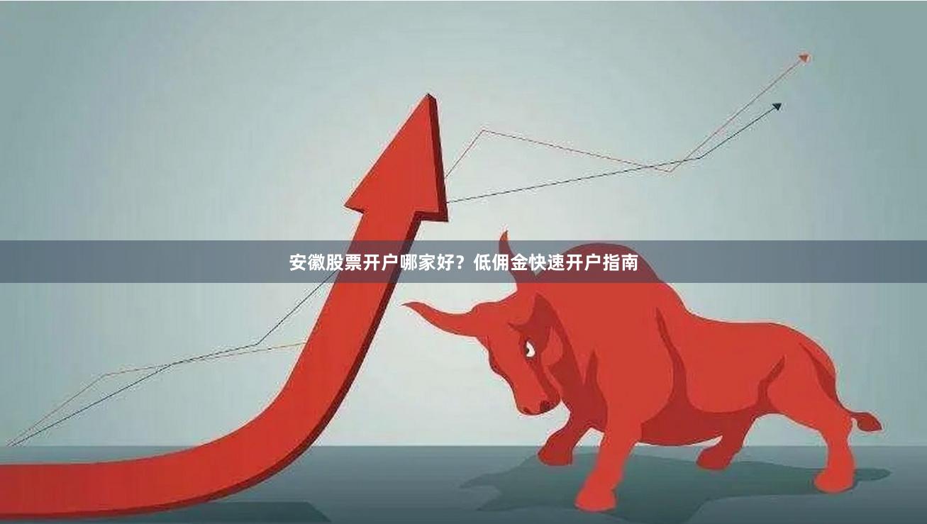 安徽股票开户哪家好？低佣金快速开户指南