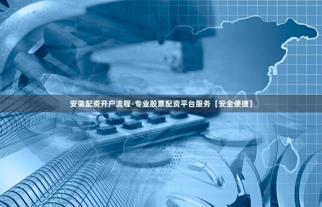 安徽配资开户流程-专业股票配资平台服务【安全便捷】