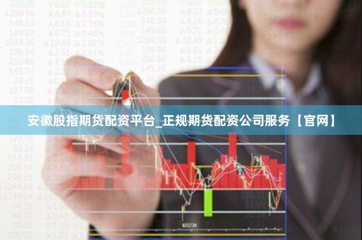 安徽股指期货配资平台_正规期货配资公司服务【官网】