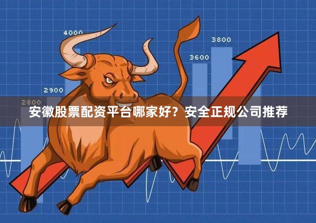 安徽股票配资平台哪家好？安全正规公司推荐