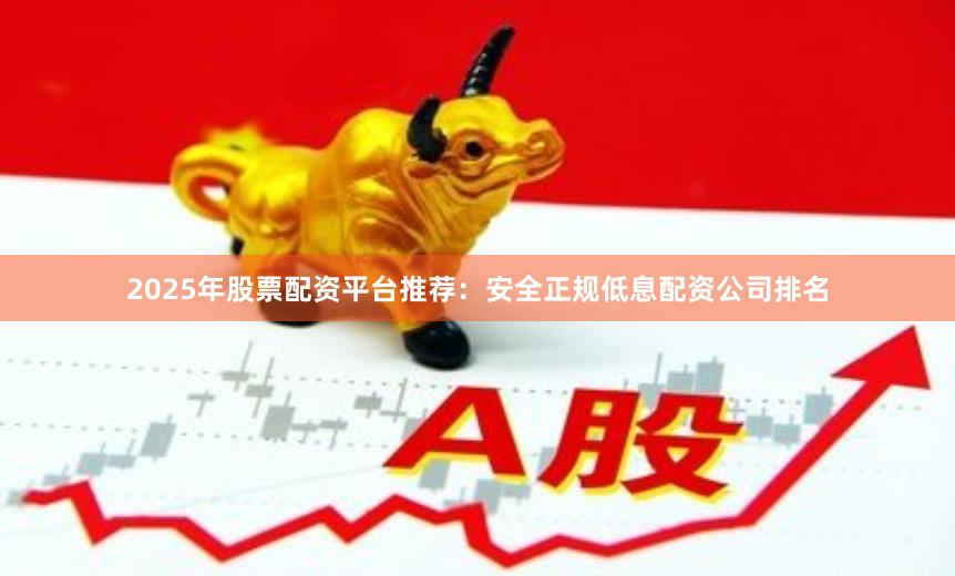 2025年股票配资平台推荐:安全正规低息配资公司排名
