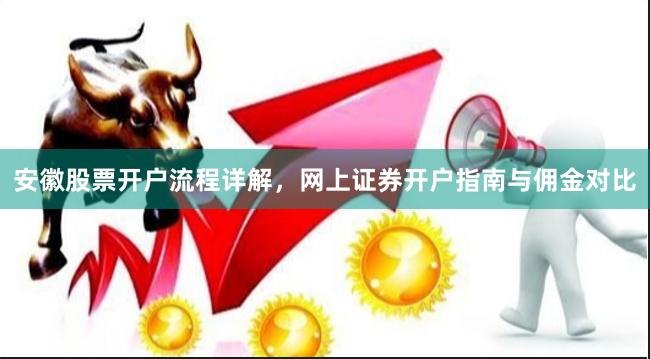 安徽股票开户流程详解，网上证券开户指南与佣金对比