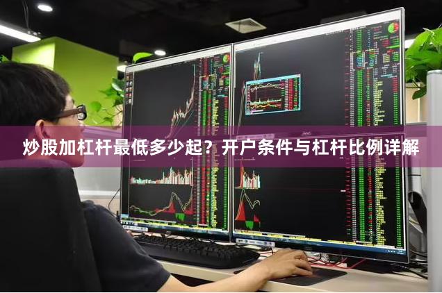 炒股加杠杆最低多少起？开户条件与杠杆比例详解