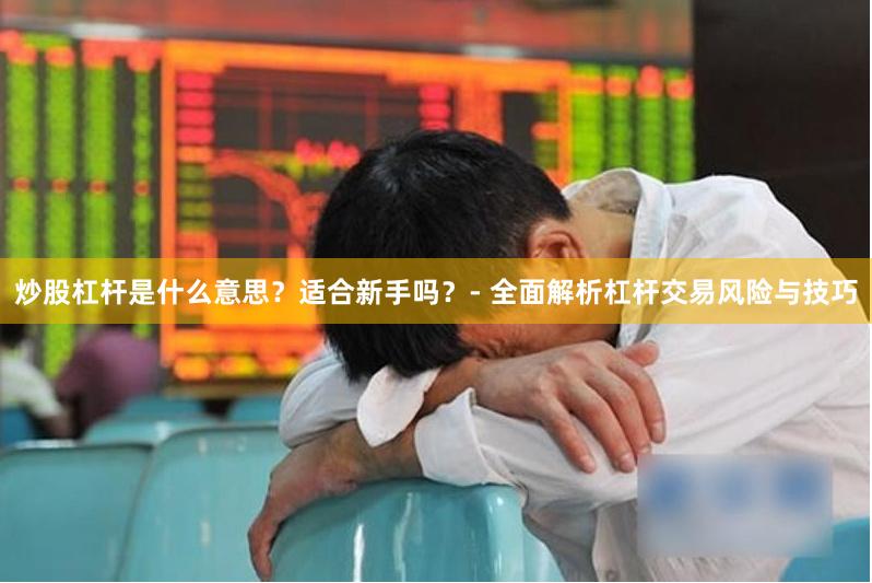 炒股杠杆是什么意思?适合新手吗?- 全面解析杠杆交易风险与技巧