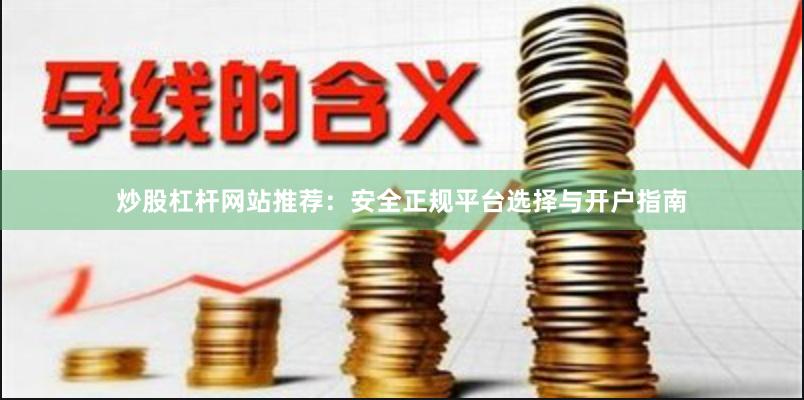 炒股杠杆网站推荐:安全正规平台选择与开户指南