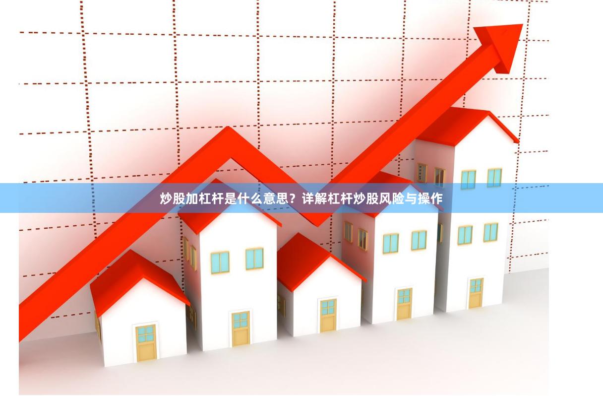 炒股加杠杆是什么意思？详解杠杆炒股风险与操作