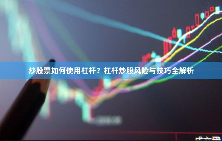 炒股票如何使用杠杆？杠杆炒股风险与技巧全解析