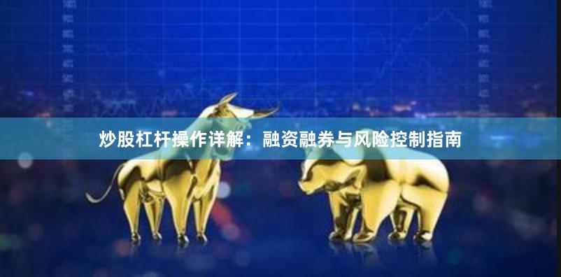 炒股杠杆操作详解：融资融券与风险控制指南
