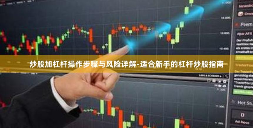 炒股加杠杆操作步骤与风险详解-适合新手的杠杆炒股指南