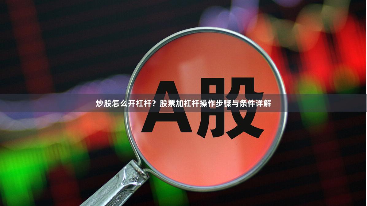 炒股怎么开杠杆？股票加杠杆操作步骤与条件详解