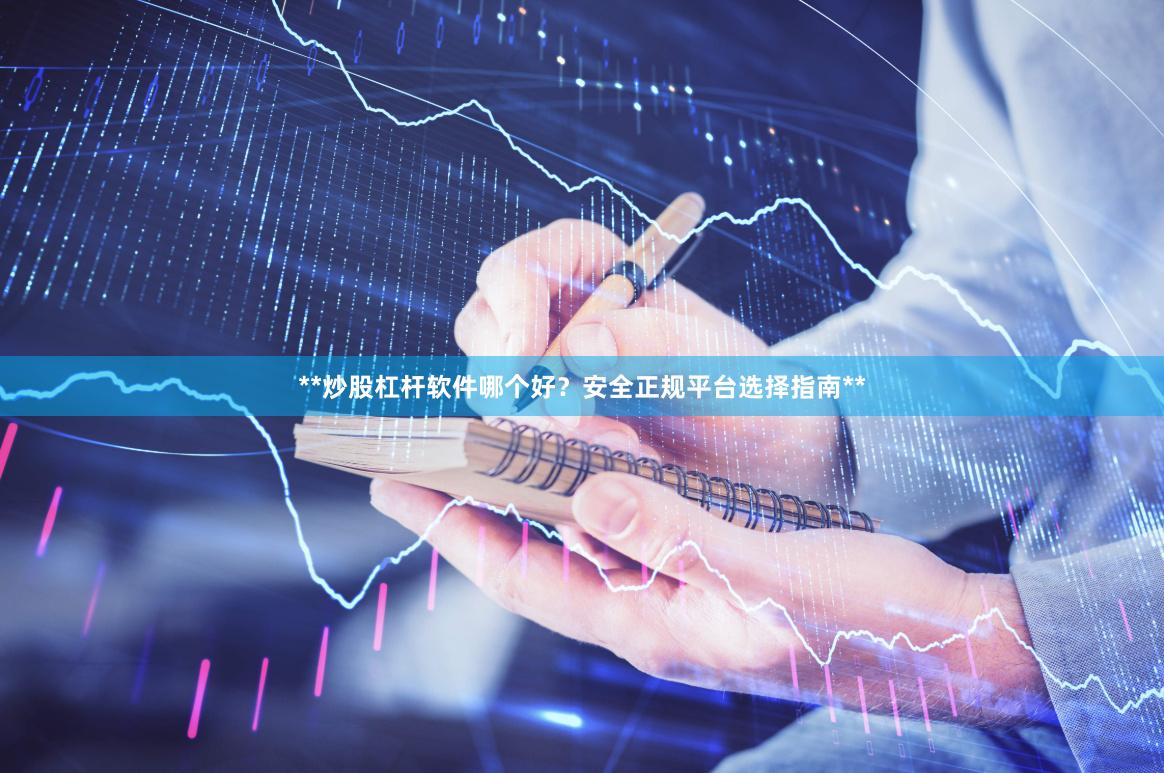 **炒股杠杆软件哪个好？安全正规平台选择指南**