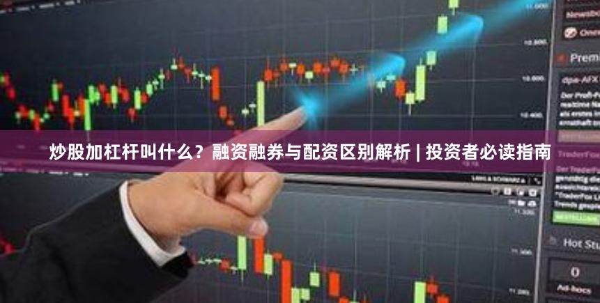 炒股加杠杆叫什么？融资融券与配资区别解析 | 投资者必读指南