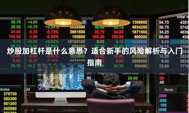 炒股加杠杆是什么意思？适合新手的风险解析与入门指南