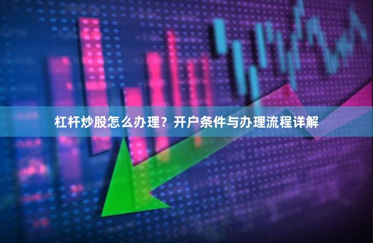 杠杆炒股怎么办理？开户条件与办理流程详解