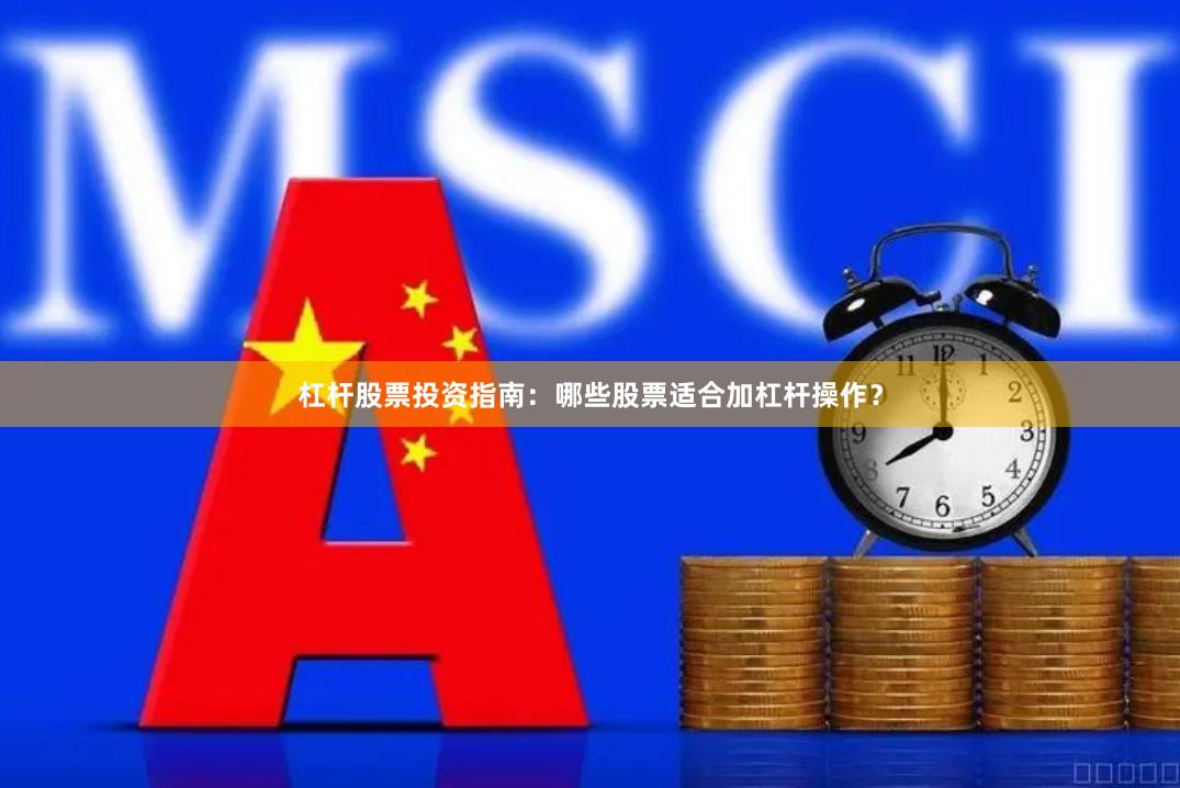 杠杆股票投资指南：哪些股票适合加杠杆操作？