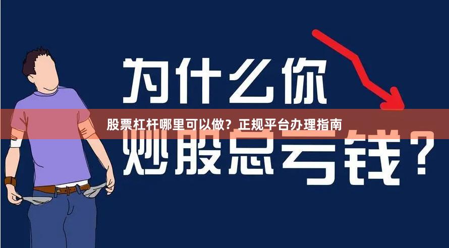 股票杠杆哪里可以做？正规平台办理指南