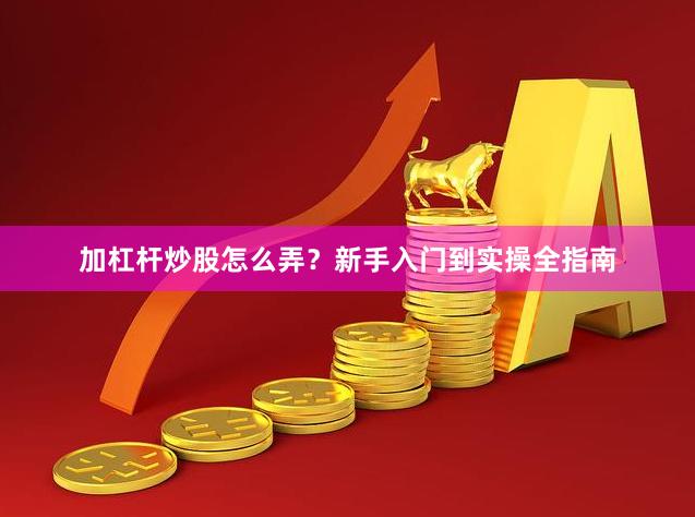 加杠杆炒股怎么弄?新手入门到实操全指南