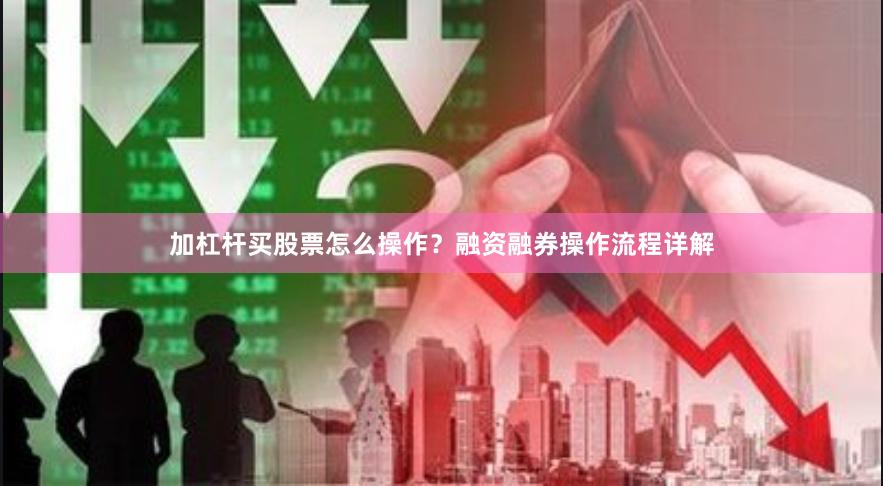 加杠杆买股票怎么操作？融资融券操作流程详解