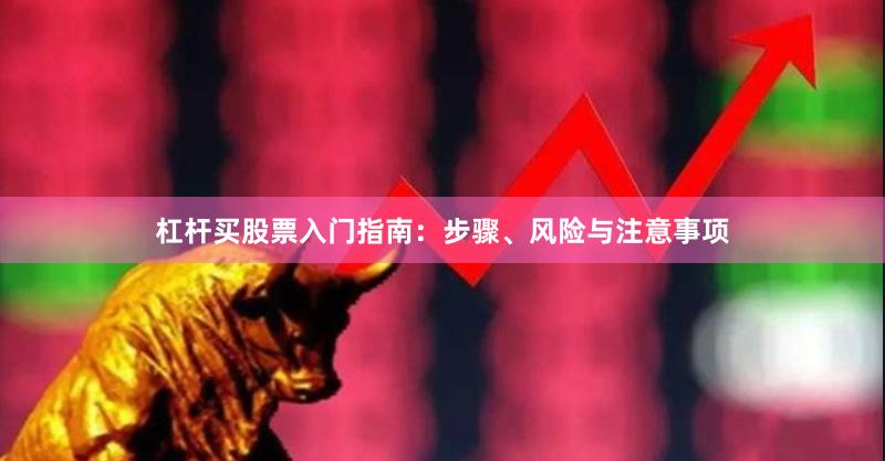 杠杆买股票入门指南：步骤、风险与注意事项