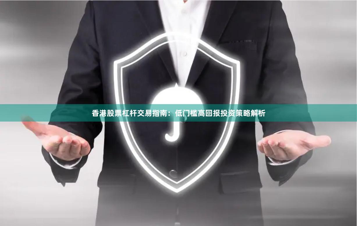 香港股票杠杆交易指南：低门槛高回报投资策略解析