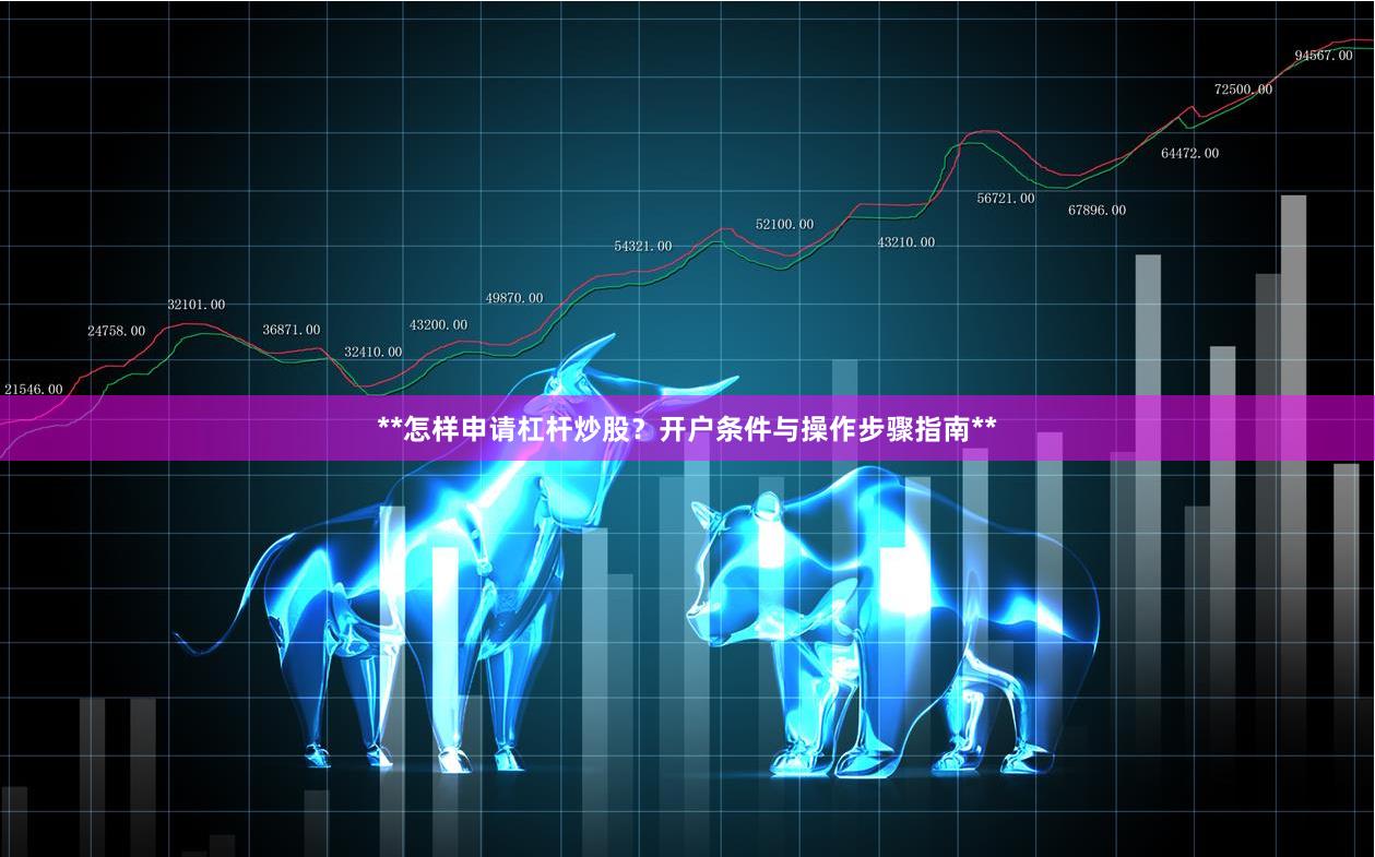 **怎样申请杠杆炒股？开户条件与操作步骤指南**