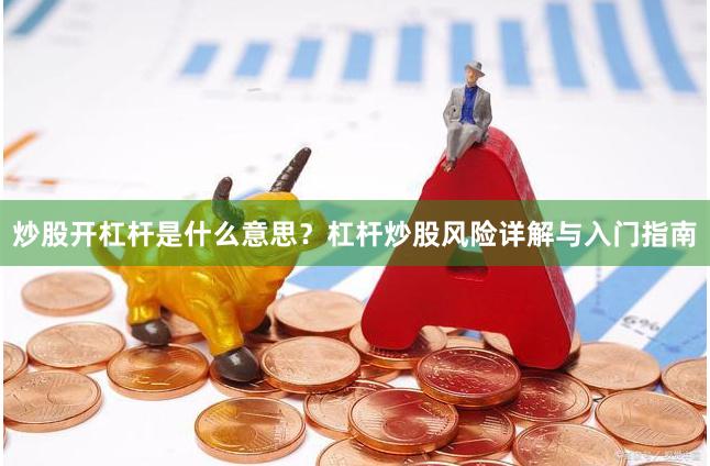 炒股开杠杆是什么意思？杠杆炒股风险详解与入门指南