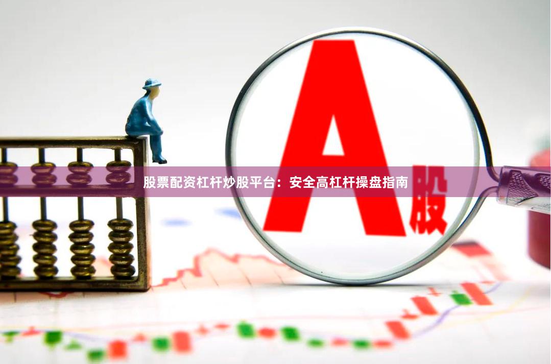 股票配资杠杆炒股平台：安全高杠杆操盘指南