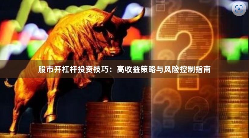 股市开杠杆投资技巧：高收益策略与风险控制指南