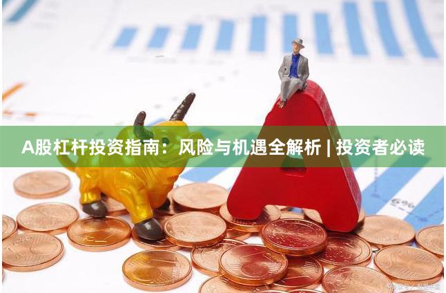 A股杠杆投资指南：风险与机遇全解析 | 投资者必读