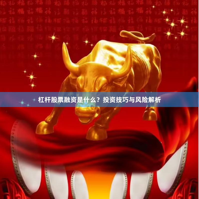杠杆股票融资是什么？投资技巧与风险解析
