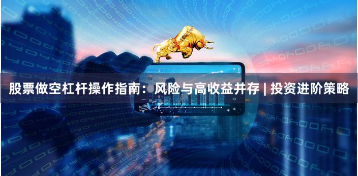 股票做空杠杆操作指南：风险与高收益并存 | 投资进阶策略