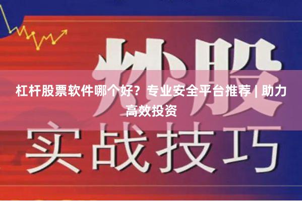 杠杆股票软件哪个好?专业安全平台推荐 | 助力高效投资