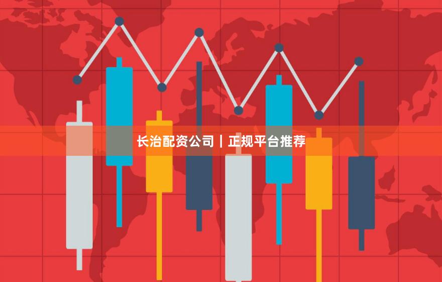 长治配资公司｜正规平台推荐