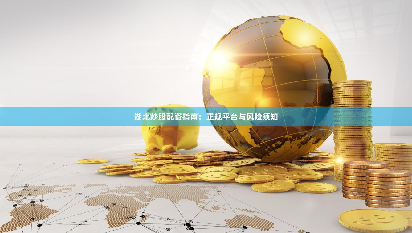 湖北炒股配资指南：正规平台与风险须知
