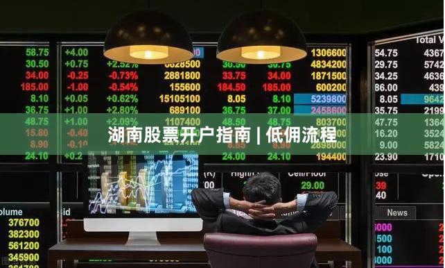 湖南股票开户指南 | 低佣流程