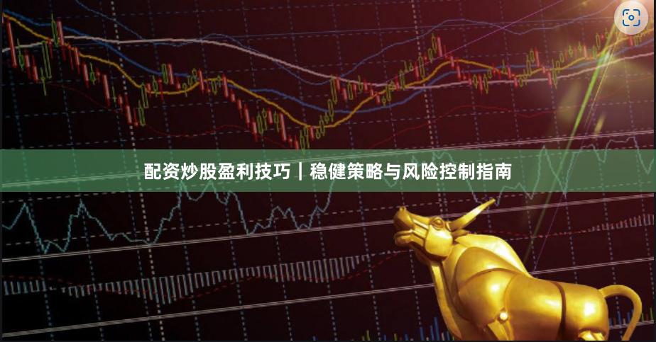 配资炒股盈利技巧｜稳健策略与风险控制指南