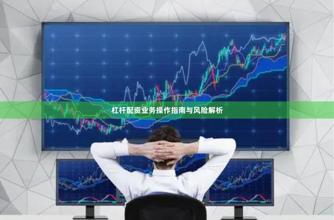 杠杆配资业务操作指南与风险解析