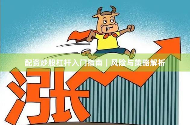 配资炒股杠杆入门指南｜风险与策略解析