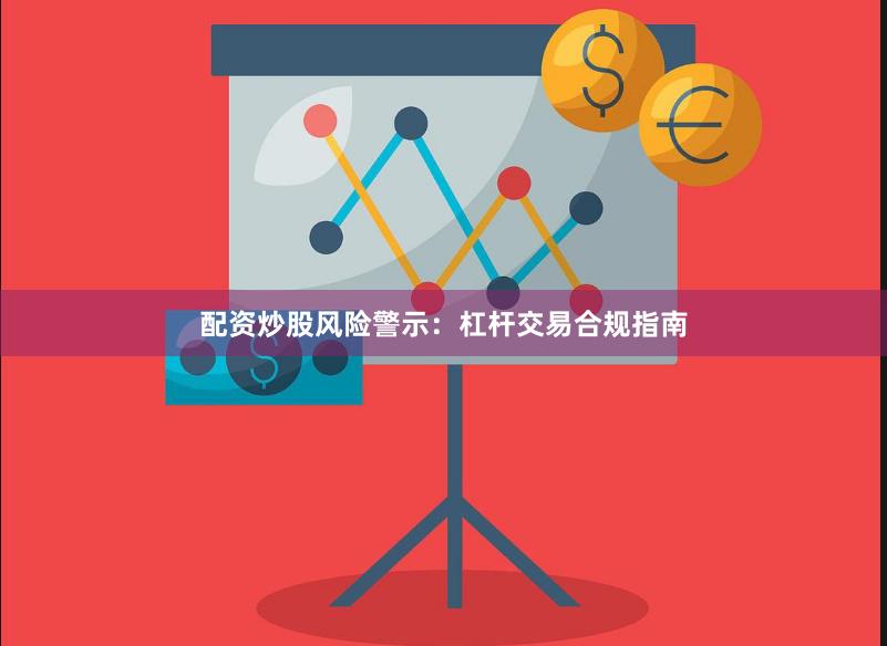 配资炒股风险警示:杠杆交易合规指南