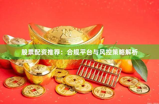股票配资推荐：合规平台与风控策略解析