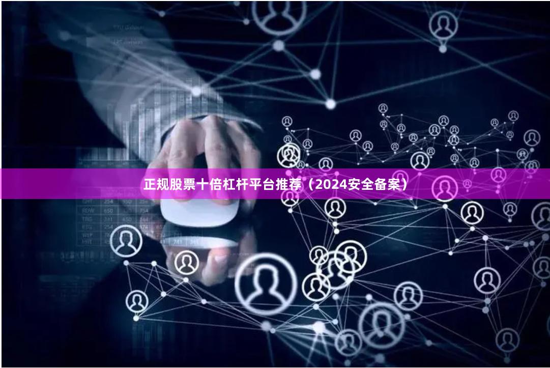 正规股票十倍杠杆平台推荐（2024安全备案）
