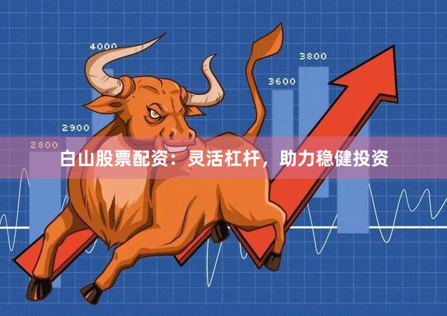 白山股票配资：灵活杠杆，助力稳健投资